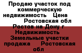 Продаю участок под коммерческую недвижимость › Цена ­ 1 450 000 - Ростовская обл., Ростов-на-Дону г. Недвижимость » Земельные участки продажа   . Ростовская обл.